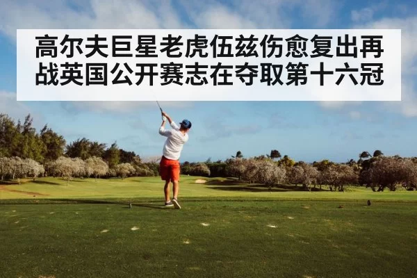 高尔夫巨星老虎伍兹伤愈复出再战英国公开赛志在夺取第十六冠