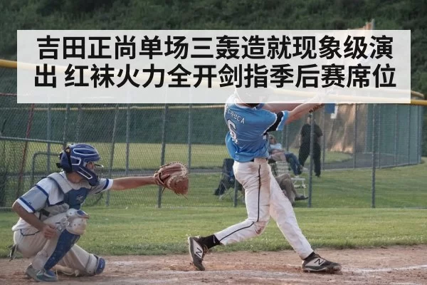 吉田正尚单场三轰造就现象级演出 红袜火力全开剑指季后赛席位