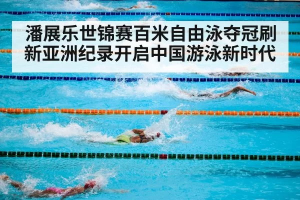 潘展乐世锦赛百米自由泳夺冠刷新亚洲纪录开启中国游泳新时代