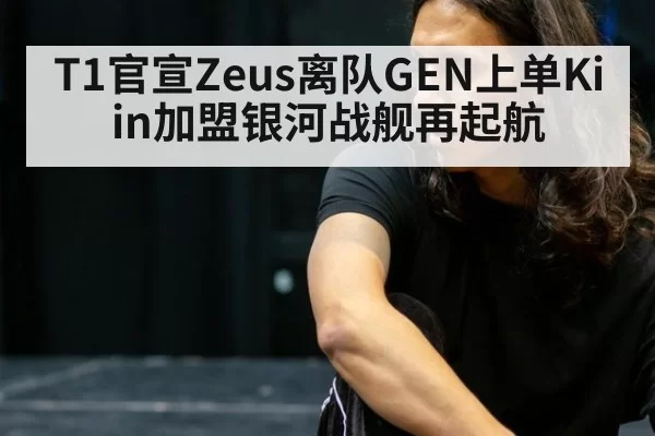 T1官宣Zeus离队GEN上单Kiin加盟银河战舰再起航