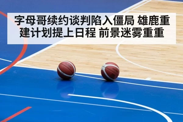 字母哥续约谈判陷入僵局 雄鹿重建计划提上日程 前景迷雾重重