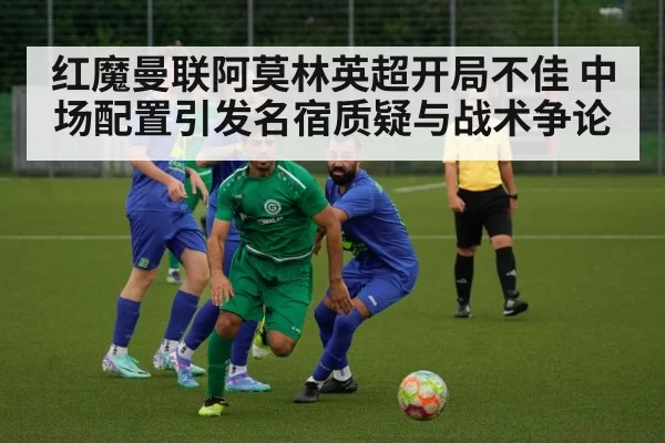 红魔曼联阿莫林英超开局不佳 中场配置引发名宿质疑与战术争论
