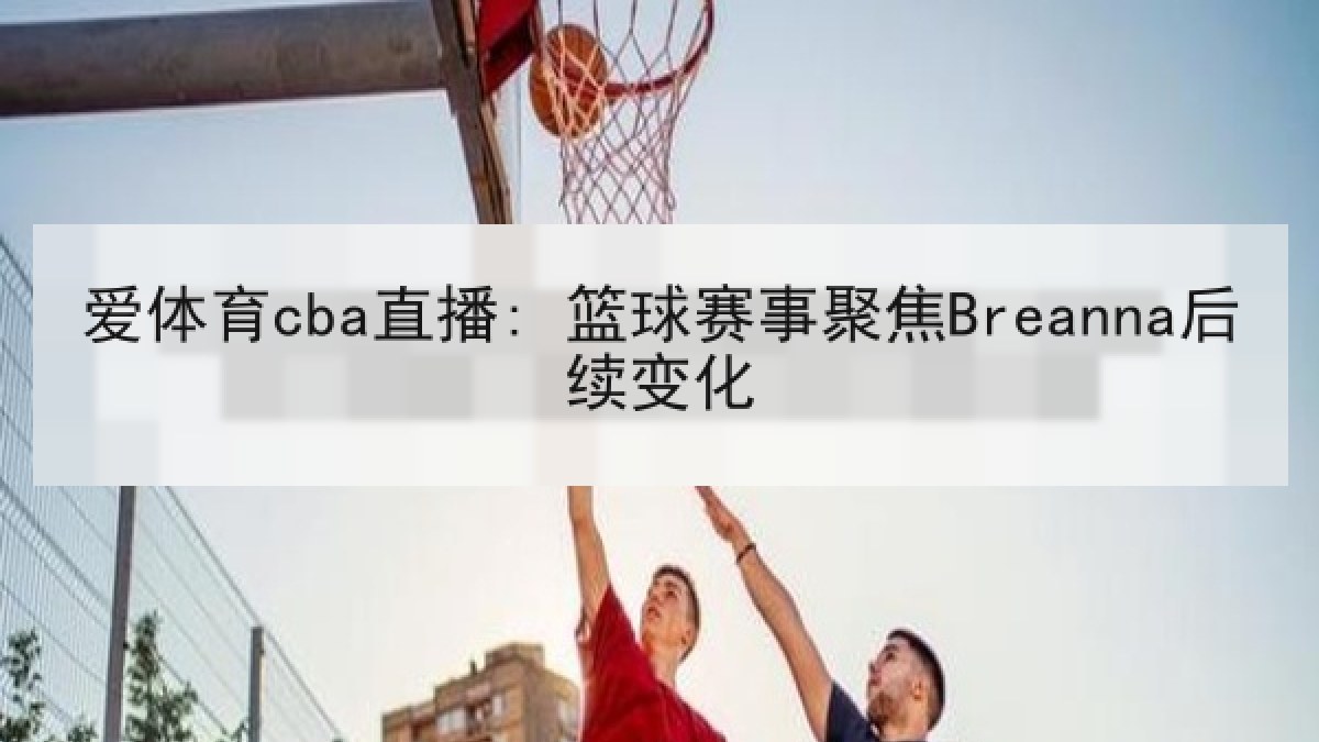 爱体育cba直播: 篮球赛事聚焦Breanna后续变化