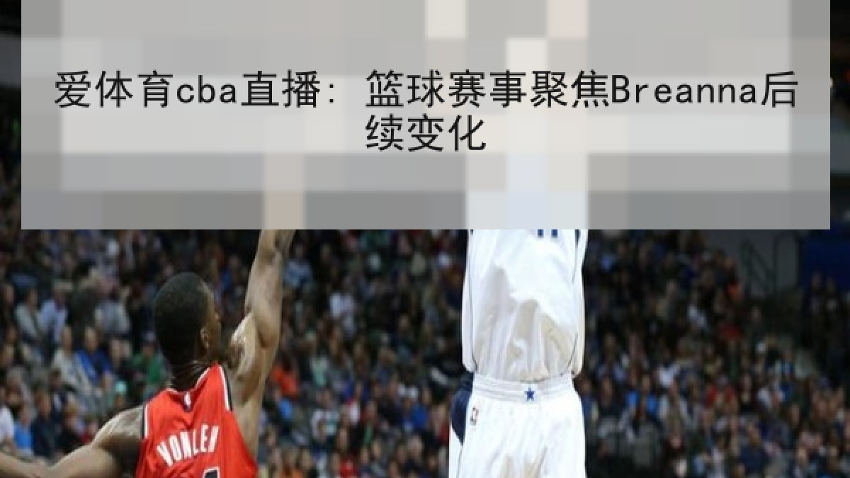 爱体育cba直播: 篮球赛事聚焦Breanna后续变化