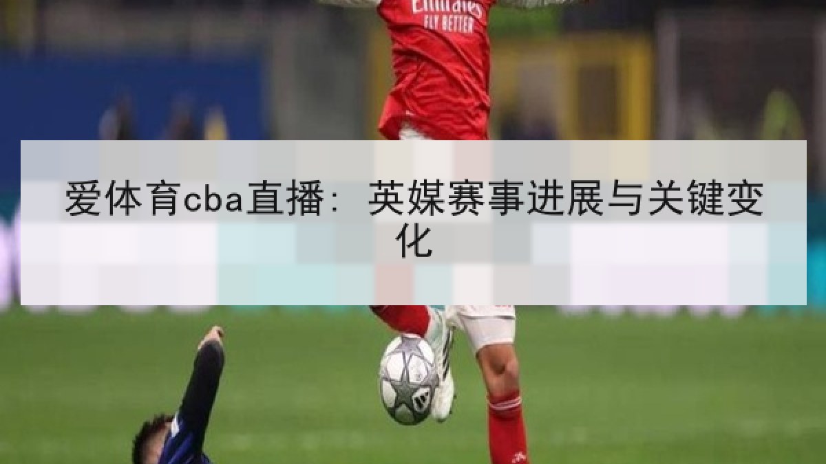 爱体育cba直播: 英媒赛事进展与关键变化