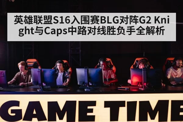 英雄联盟S16入围赛BLG对阵G2 Knight与Caps中路对线胜负手全解析