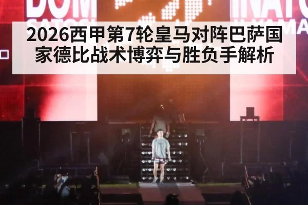 2026西甲第7轮皇马对阵巴萨国家德比战术博弈与胜负手解析