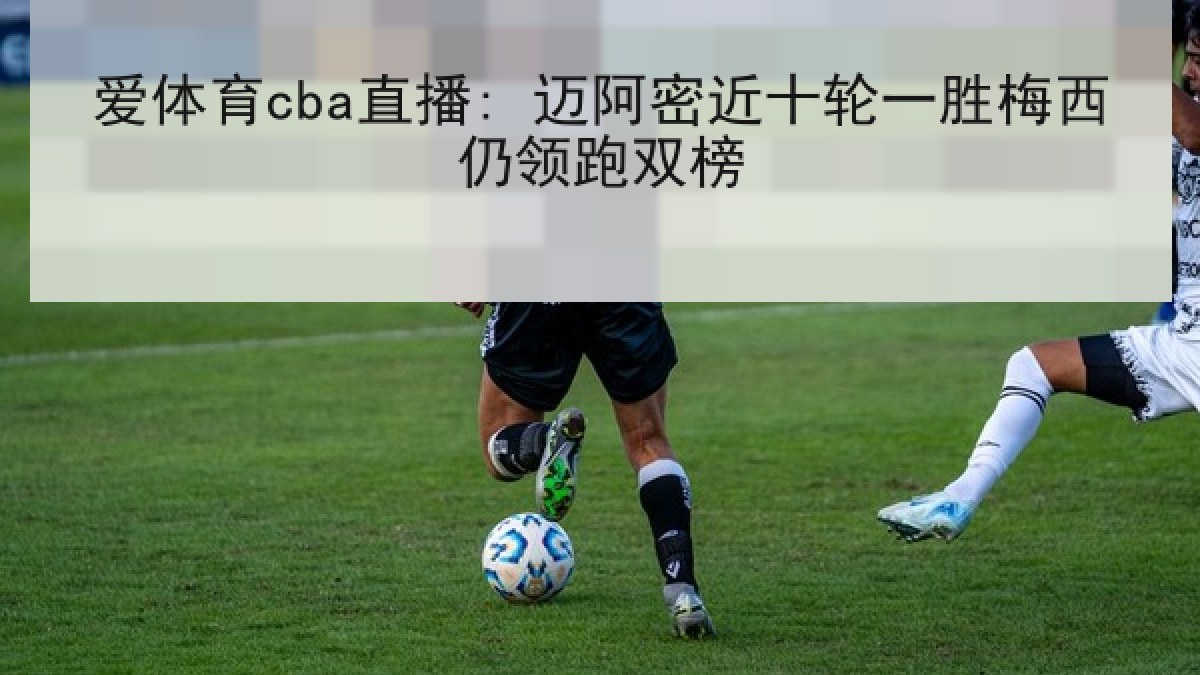 爱体育cba直播: 迈阿密近十轮一胜梅西仍领跑双榜